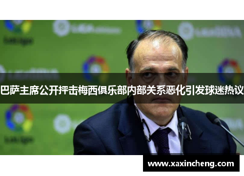 巴萨主席公开抨击梅西俱乐部内部关系恶化引发球迷热议