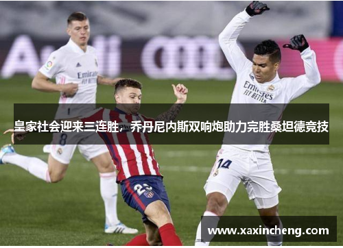 皇家社会迎来三连胜，乔丹尼内斯双响炮助力完胜桑坦德竞技