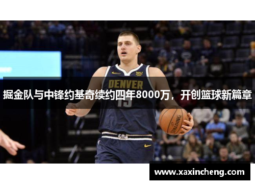 掘金队与中锋约基奇续约四年8000万，开创篮球新篇章