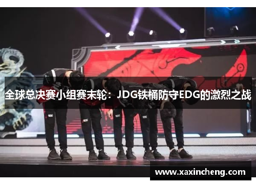 全球总决赛小组赛末轮：JDG铁桶防守EDG的激烈之战