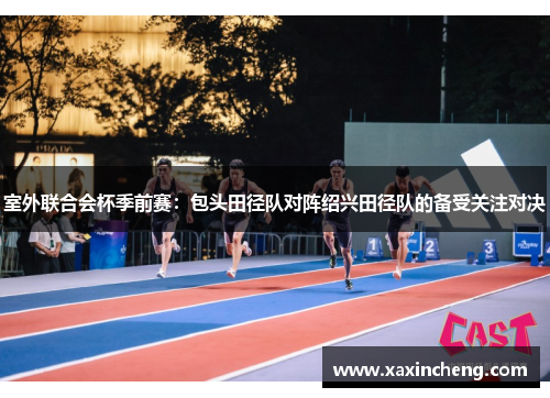 室外联合会杯季前赛：包头田径队对阵绍兴田径队的备受关注对决