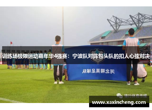 训练场极限运动嘉年华4强赛：宁波队对阵包头队的扣人心弦对决